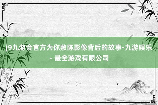 j9九游会官方为你敷陈影像背后的故事-九游娱乐 - 最全游戏有限公司