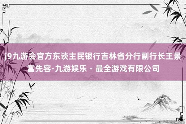 j9九游会官方　　东谈主民银行吉林省分行副行长王景富先容-九游娱乐 - 最全游戏有限公司