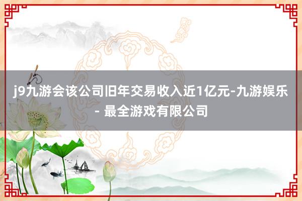 j9九游会该公司旧年交易收入近1亿元-九游娱乐 - 最全游戏有限公司