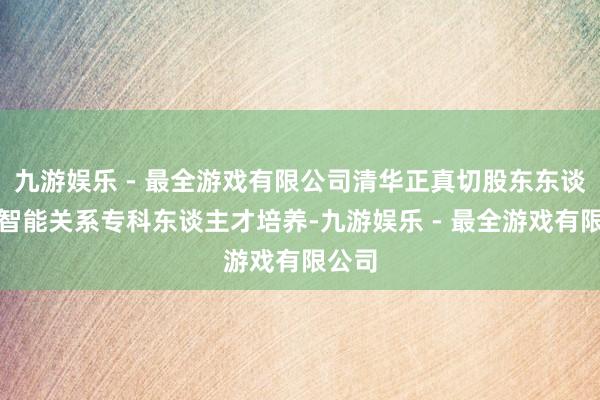 九游娱乐 - 最全游戏有限公司清华正真切股东东谈主工智能关系专科东谈主才培养-九游娱乐 - 最全游戏有限公司